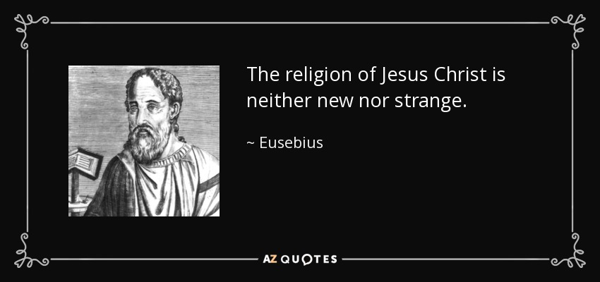 The religion of Jesus Christ is neither new nor strange. - Eusebius