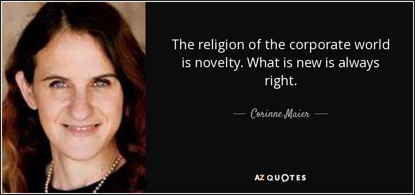 The religion of the corporate world is novelty. What is new is always right. - Corinne Maier