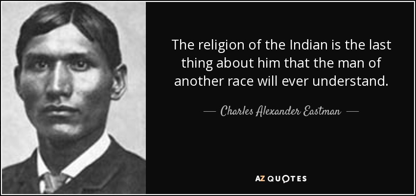 The religion of the Indian is the last thing about him that the man of another race will ever understand. - Charles Alexander Eastman