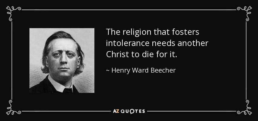 The religion that fosters intolerance needs another Christ to die for it. - Henry Ward Beecher
