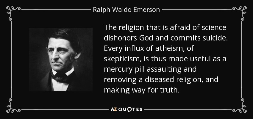 The religion that is afraid of science dishonors God and commits suicide. Every influx of atheism, of skepticism, is thus made useful as a mercury pill assaulting and removing a diseased religion, and making way for truth. - Ralph Waldo Emerson