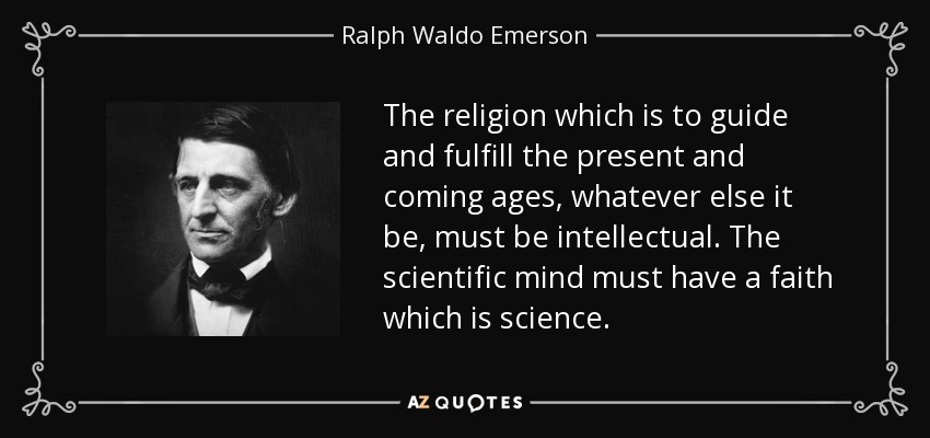 The religion which is to guide and fulfill the present and coming ages, whatever else it be, must be intellectual. The scientific mind must have a faith which is science. - Ralph Waldo Emerson