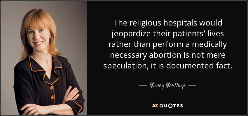 The religious hospitals would jeopardize their patients' lives rather than perform a medically necessary abortion is not mere speculation, it is documented fact. - Nancy Northup