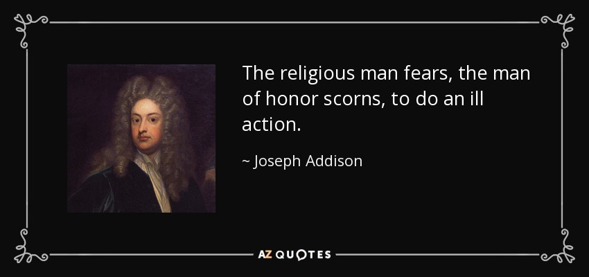 The religious man fears, the man of honor scorns, to do an ill action. - Joseph Addison