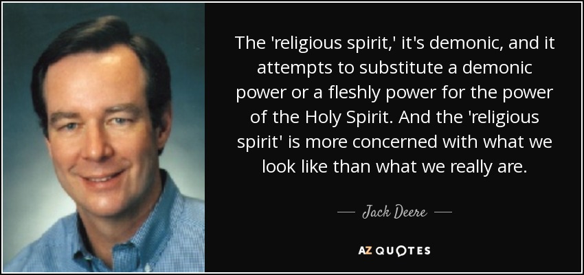The 'religious spirit,' it's demonic, and it attempts to substitute a demonic power or a fleshly power for the power of the Holy Spirit. And the 'religious spirit' is more concerned with what we look like than what we really are. - Jack Deere