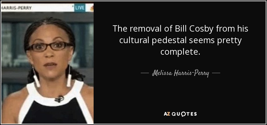 The removal of Bill Cosby from his cultural pedestal seems pretty complete. - Melissa Harris-Perry