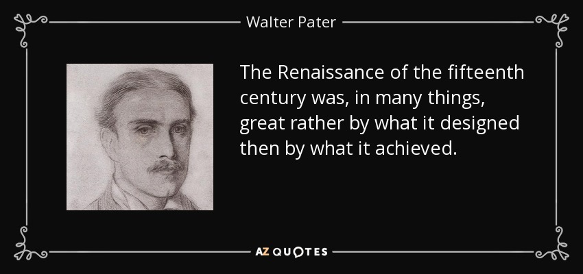 The Renaissance of the fifteenth century was, in many things, great rather by what it designed then by what it achieved. - Walter Pater