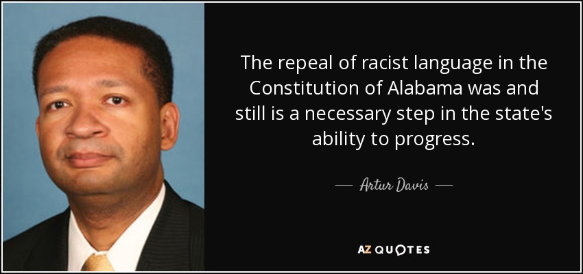 The repeal of racist language in the Constitution of Alabama was and still is a necessary step in the state's ability to progress. - Artur Davis