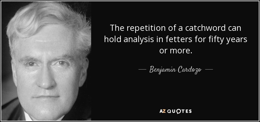 The repetition of a catchword can hold analysis in fetters for fifty years or more. - Benjamin Cardozo