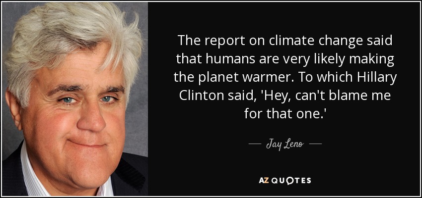The report on climate change said that humans are very likely making the planet warmer. To which Hillary Clinton said, 'Hey, can't blame me for that one.' - Jay Leno