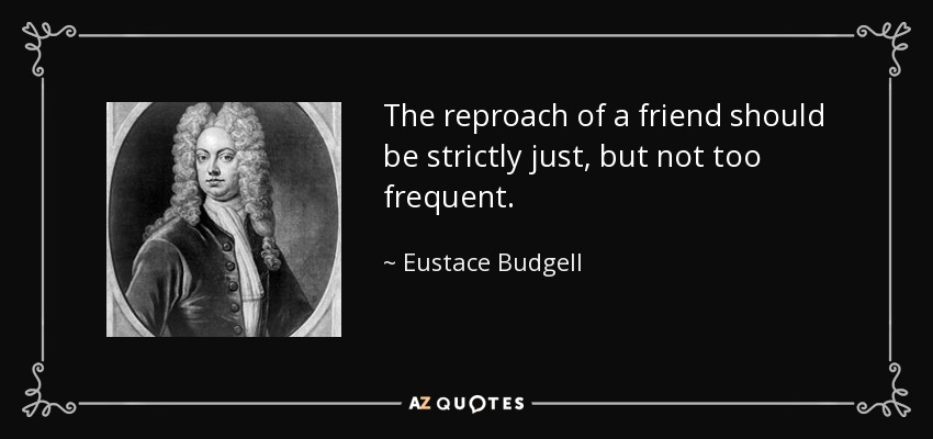 The reproach of a friend should be strictly just, but not too frequent. - Eustace Budgell