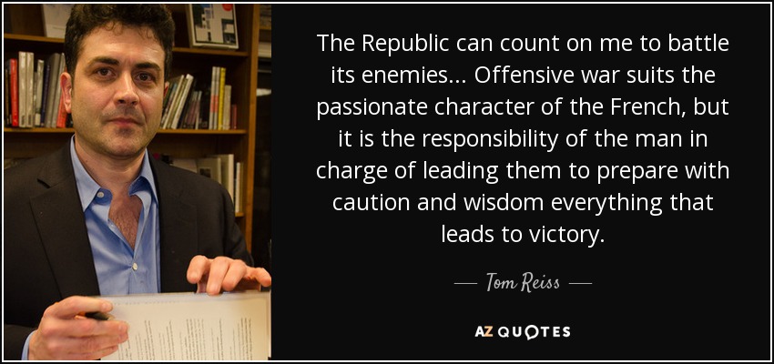 The Republic can count on me to battle its enemies... Offensive war suits the passionate character of the French, but it is the responsibility of the man in charge of leading them to prepare with caution and wisdom everything that leads to victory. - Tom Reiss