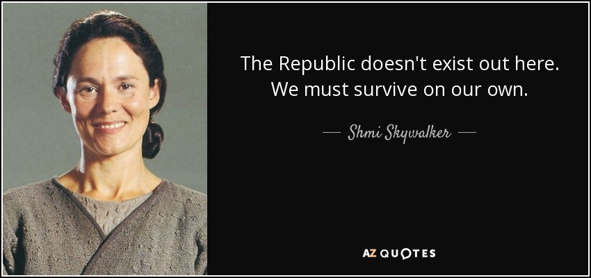 The Republic doesn't exist out here. We must survive on our own. - Shmi Skywalker