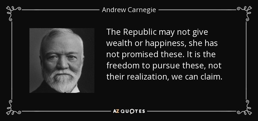 The Republic may not give wealth or happiness, she has not promised these. It is the freedom to pursue these, not their realization, we can claim. - Andrew Carnegie