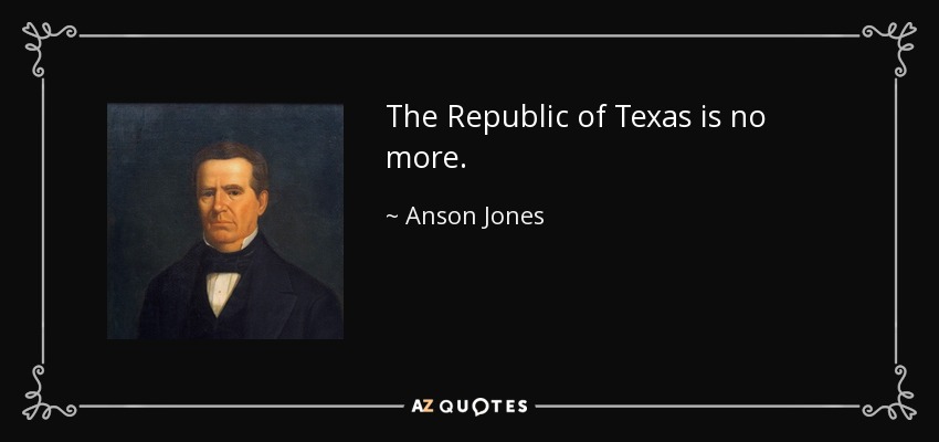 The Republic of Texas is no more. - Anson Jones