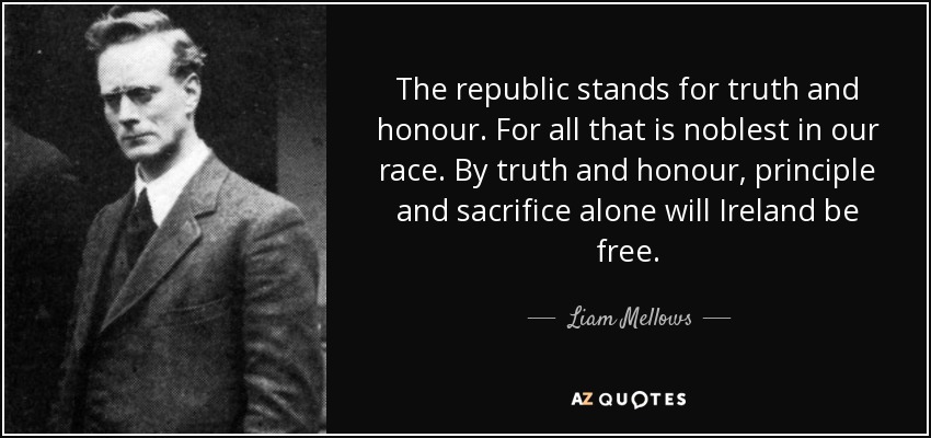 The republic stands for truth and honour. For all that is noblest in our race. By truth and honour, principle and sacrifice alone will Ireland be free. - Liam Mellows