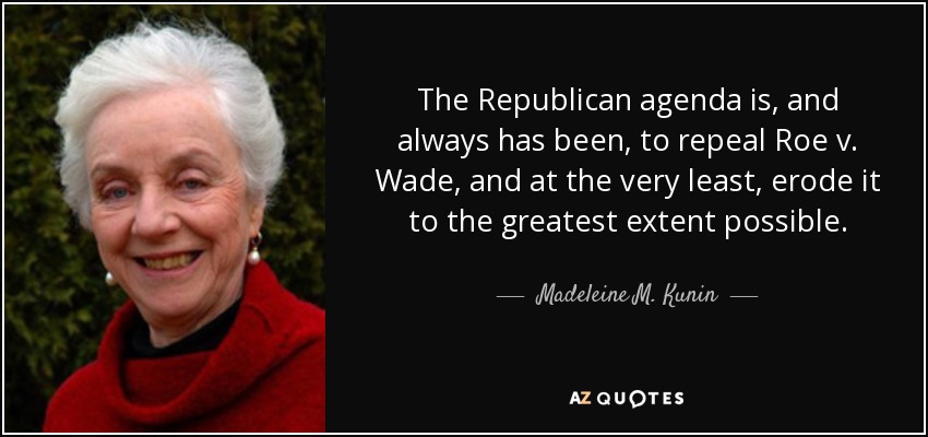 The Republican agenda is, and always has been, to repeal Roe v. Wade, and at the very least, erode it to the greatest extent possible. - Madeleine M. Kunin