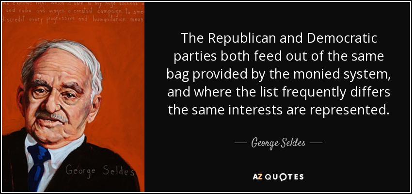 The Republican and Democratic parties both feed out of the same bag provided by the monied system, and where the list frequently differs the same interests are represented. - George Seldes