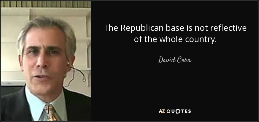 The Republican base is not reflective of the whole country. - David Corn