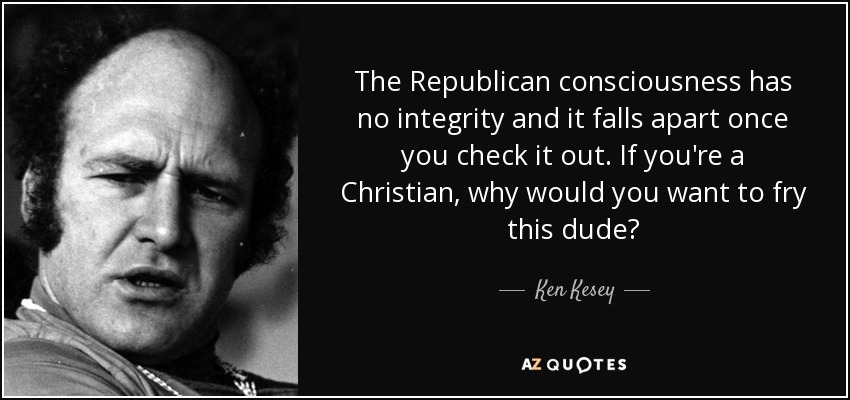 The Republican consciousness has no integrity and it falls apart once you check it out. If you're a Christian, why would you want to fry this dude? - Ken Kesey