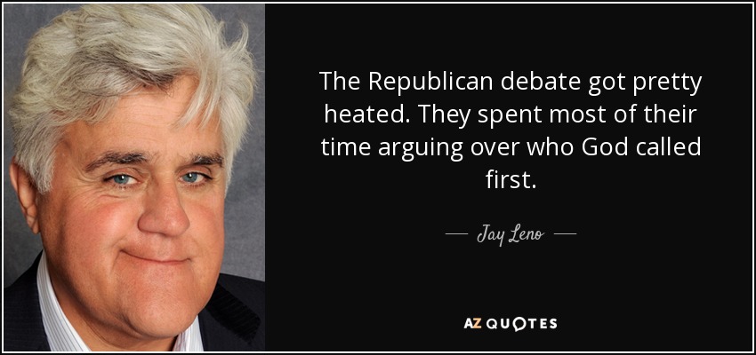 The Republican debate got pretty heated. They spent most of their time arguing over who God called first. - Jay Leno