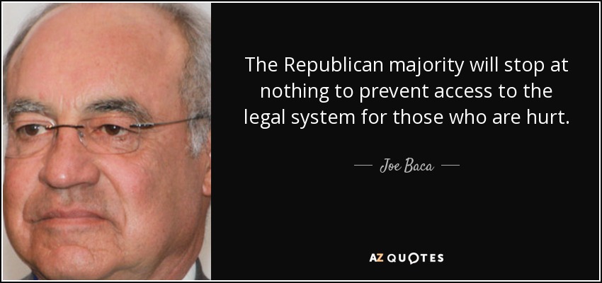 The Republican majority will stop at nothing to prevent access to the legal system for those who are hurt. - Joe Baca