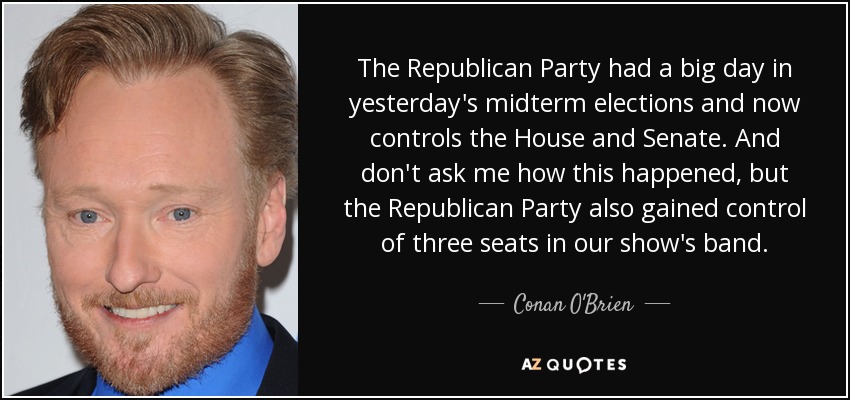 The Republican Party had a big day in yesterday's midterm elections and now controls the House and Senate. And don't ask me how this happened, but the Republican Party also gained control of three seats in our show's band. - Conan O'Brien