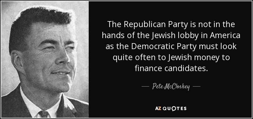 The Republican Party is not in the hands of the Jewish lobby in America as the Democratic Party must look quite often to Jewish money to finance candidates. - Pete McCloskey