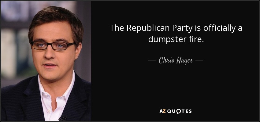 The Republican Party is officially a dumpster fire. - Chris Hayes
