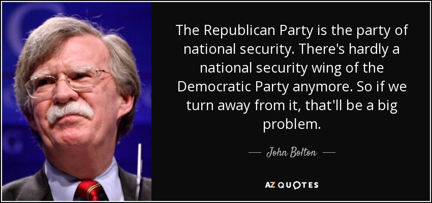 The Republican Party is the party of national security. There's hardly a national security wing of the Democratic Party anymore. So if we turn away from it, that'll be a big problem. - John Bolton