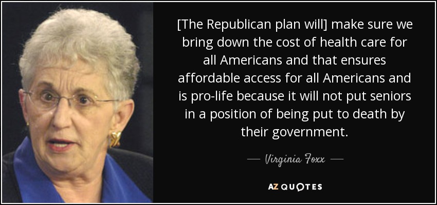 [The Republican plan will] make sure we bring down the cost of health care for all Americans and that ensures affordable access for all Americans and is pro-life because it will not put seniors in a position of being put to death by their government. - Virginia Foxx
