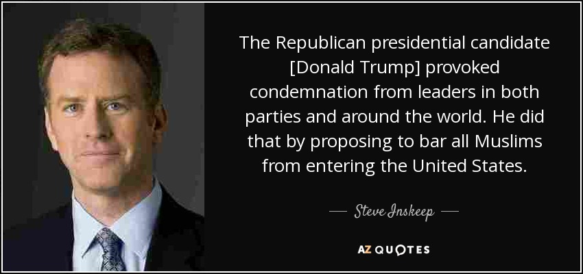 The Republican presidential candidate [Donald Trump] provoked condemnation from leaders in both parties and around the world. He did that by proposing to bar all Muslims from entering the United States. - Steve Inskeep