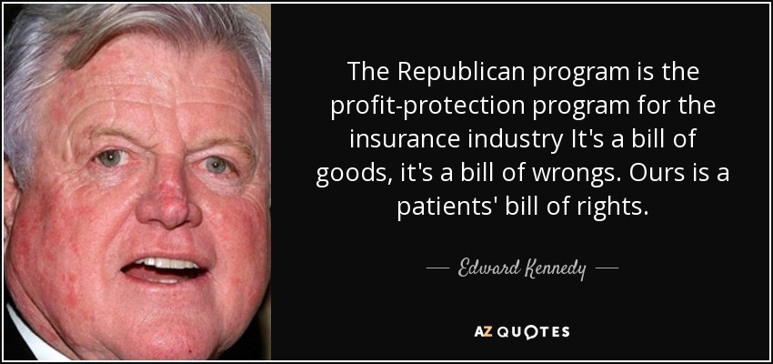 The Republican program is the profit-protection program for the insurance industry It's a bill of goods, it's a bill of wrongs. Ours is a patients' bill of rights. - Edward Kennedy