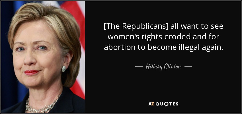 [The Republicans] all want to see women's rights eroded and for abortion to become illegal again. - Hillary Clinton