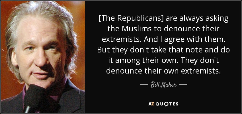 [The Republicans] are always asking the Muslims to denounce their extremists. And I agree with them. But they don't take that note and do it among their own. They don't denounce their own extremists. - Bill Maher