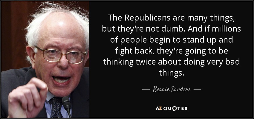 The Republicans are many things, but they're not dumb. And if millions of people begin to stand up and fight back, they're going to be thinking twice about doing very bad things. - Bernie Sanders