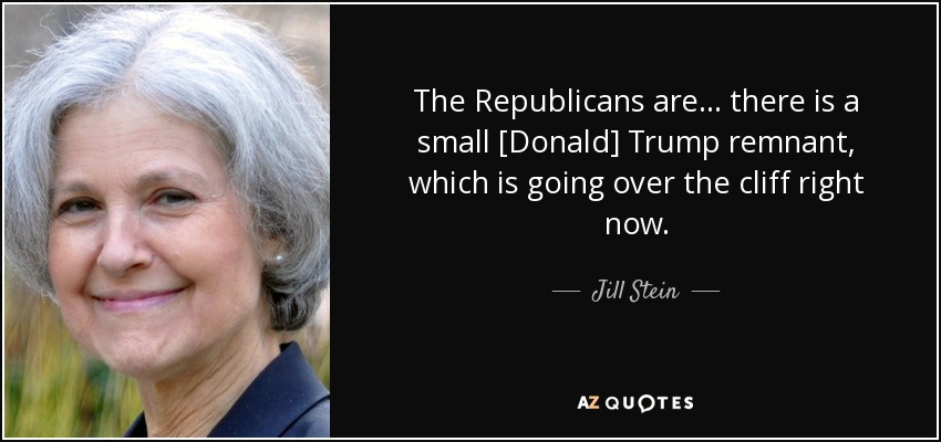 The Republicans are... there is a small [Donald] Trump remnant, which is going over the cliff right now. - Jill Stein