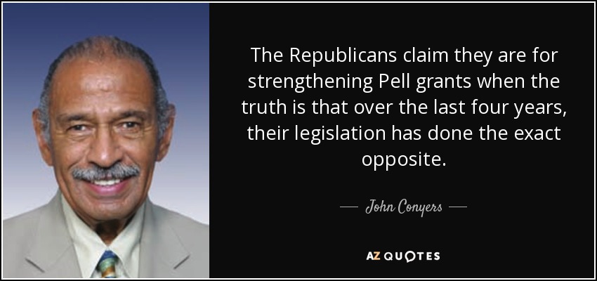The Republicans claim they are for strengthening Pell grants when the truth is that over the last four years, their legislation has done the exact opposite. - John Conyers