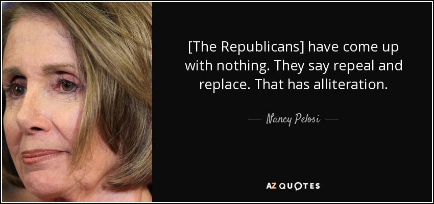 [The Republicans] have come up with nothing. They say repeal and replace. That has alliteration. - Nancy Pelosi