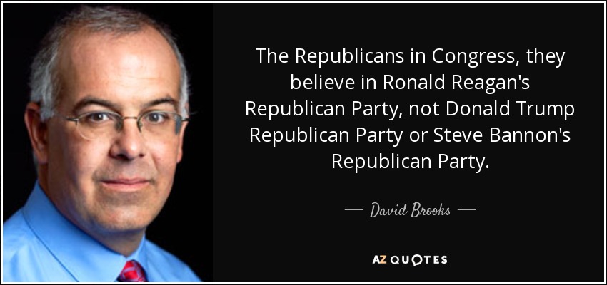 The Republicans in Congress, they believe in Ronald Reagan's Republican Party, not Donald Trump Republican Party or Steve Bannon's Republican Party. - David Brooks