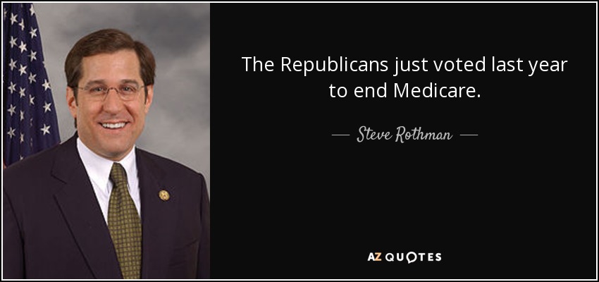 The Republicans just voted last year to end Medicare. - Steve Rothman