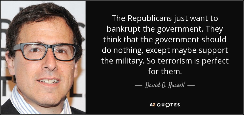 The Republicans just want to bankrupt the government. They think that the government should do nothing, except maybe support the military. So terrorism is perfect for them. - David O. Russell