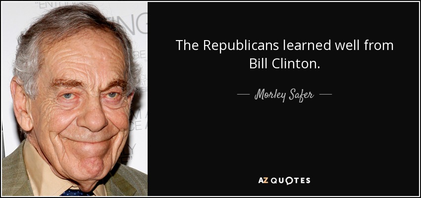 The Republicans learned well from Bill Clinton. - Morley Safer