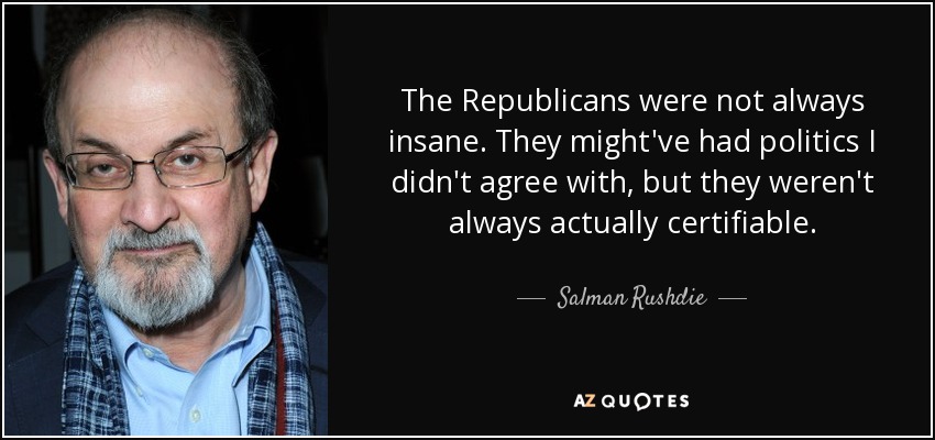 The Republicans were not always insane. They might've had politics I didn't agree with, but they weren't always actually certifiable. - Salman Rushdie