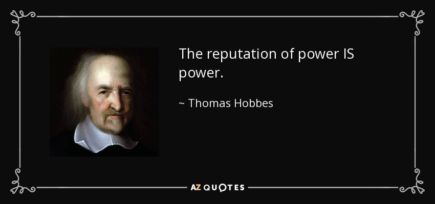 The reputation of power IS power. - Thomas Hobbes