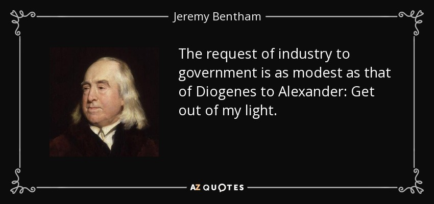 The request of industry to government is as modest as that of Diogenes to Alexander: Get out of my light. - Jeremy Bentham