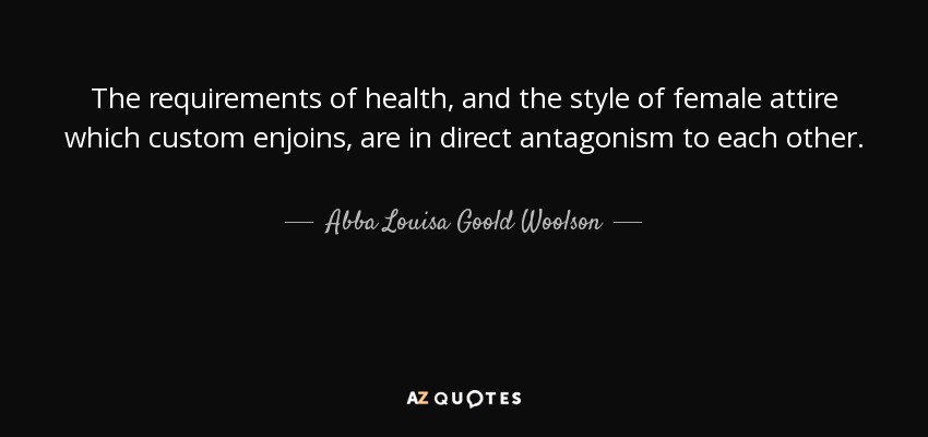 The requirements of health, and the style of female attire which custom enjoins, are in direct antagonism to each other. - Abba Louisa Goold Woolson