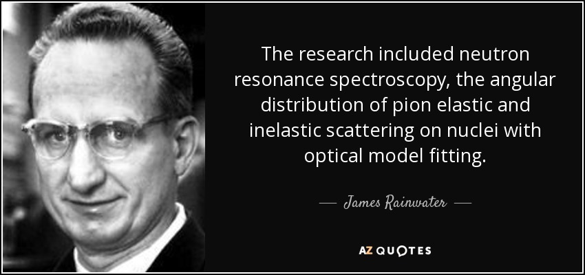 The research included neutron resonance spectroscopy, the angular distribution of pion elastic and inelastic scattering on nuclei with optical model fitting. - James Rainwater