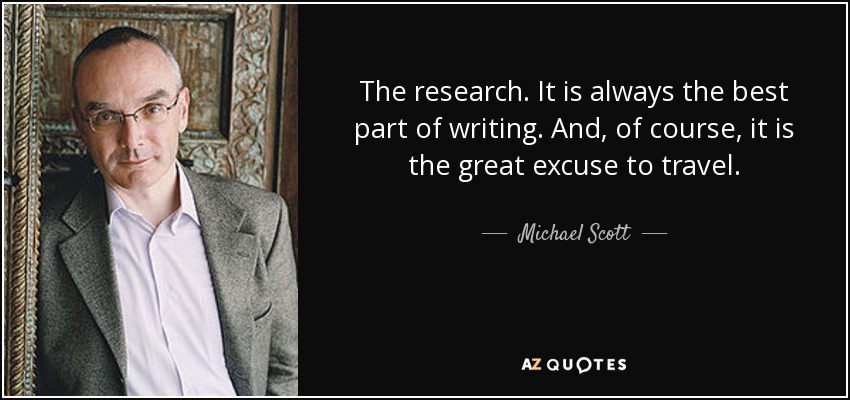 The research. It is always the best part of writing. And, of course, it is the great excuse to travel. - Michael Scott