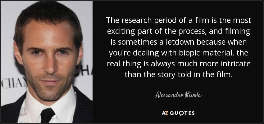 The research period of a film is the most exciting part of the process, and filming is sometimes a letdown because when you're dealing with biopic material, the real thing is always much more intricate than the story told in the film. - Alessandro Nivola